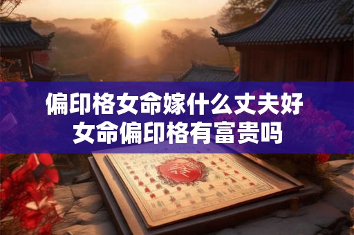 偏印格女命嫁什么丈夫好 女命偏印格有富贵吗 偏印格女命嫁什么丈夫好 女命偏印格有富贵吗