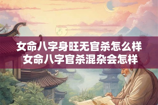女命八字身旺无官杀怎么样 女命八字官杀混杂会怎样 女命八字身旺无官杀怎么样 女命八字官杀混杂会怎样