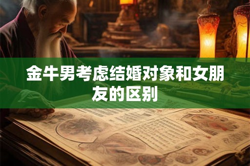 金牛男考虑结婚对象和女朋友的区别