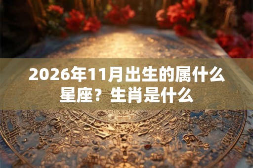 2026年11月出生的属什么星座？生肖是什么