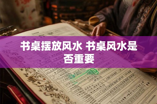 书桌摆放风水 书桌风水是否重要