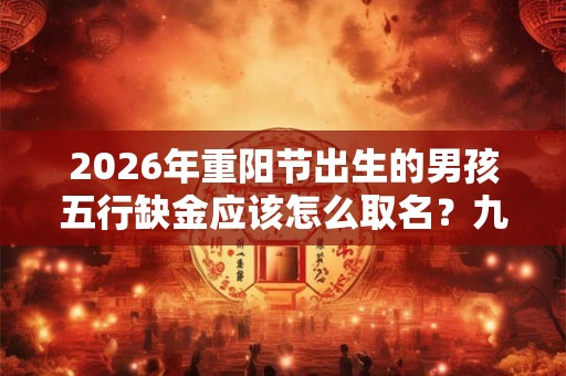 2026年重阳节出生的男孩五行缺金应该怎么取名?九月九出生的男孩好吗? 2026年重阳节出生的男孩五行缺金应该怎么取名?九月九出生的男孩好吗?
