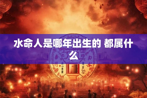 水命人是哪年出生的 都属什么