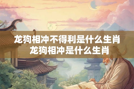 龙狗相冲不得利是什么生肖 龙狗相冲是什么生肖 龙狗相冲不得利是什么生肖 龙狗相冲是什么生肖