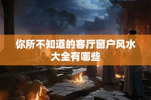 你所不知道的客厅窗户风水大全有哪些