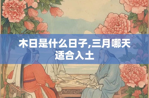 木日是什么日子,三月哪天适合入土