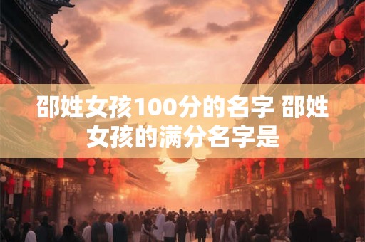 邵姓女孩100分的名字 邵姓女孩的满分名字是 邵姓女孩100分的名字 邵姓女孩的满分名字是
