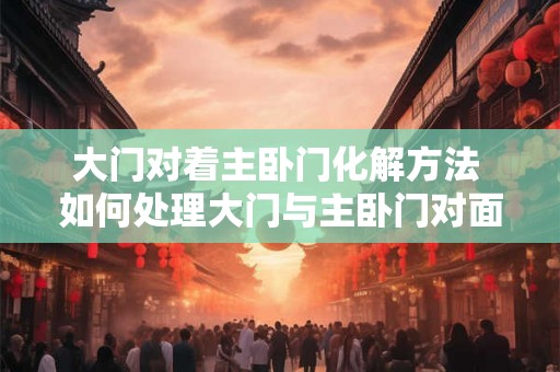 大门对着主卧门化解方法 如何处理大门与主卧门对面的情况