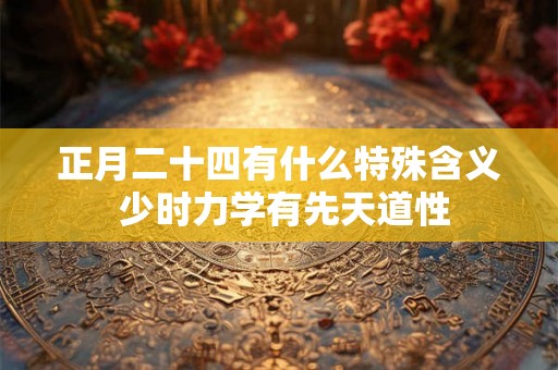 正月二十四有什么特殊含义 少时力学有先天道性
