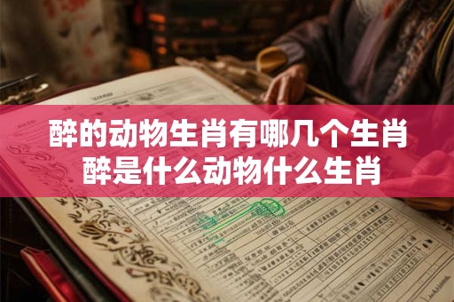 醉的动物生肖有哪几个生肖 醉是什么动物什么生肖