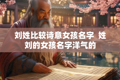 刘姓比较诗意女孩名字 姓刘的女孩名字洋气的 刘姓比较诗意女孩名字 姓刘的女孩名字洋气的