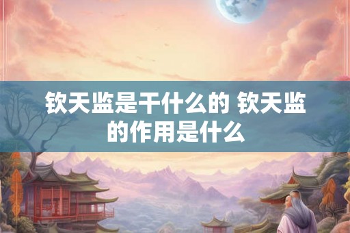 钦天监是干什么的 钦天监的作用是什么