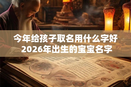 今年给孩子取名用什么字好 2026年出生的宝宝名字 今年给孩子取名用什么字好 2026年出生的宝宝名字