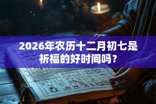 2026年农历十二月初七是祈福的好时间吗？