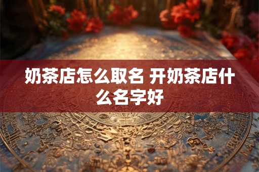奶茶店怎么取名 开奶茶店什么名字好