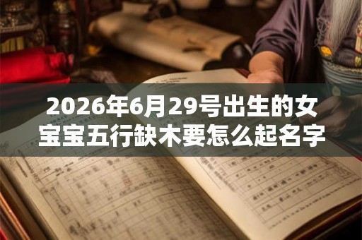 2026年6月29号出生的女宝宝五行缺木要怎么起名字 2026年6月29号出生的女宝宝五行缺木要怎么起名字