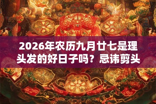 2026年农历九月廿七是理头发的好日子吗？忌讳剪头发吗