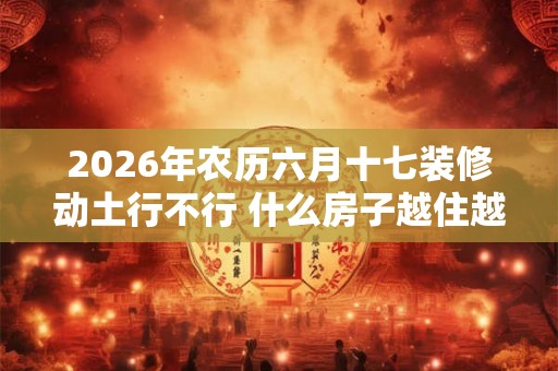 2026年农历六月十七装修动土行不行 什么房子越住越穷