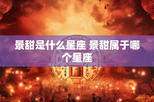 景甜是什么星座 景甜属于哪个星座