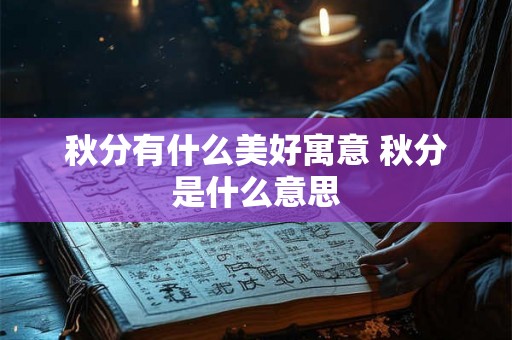 秋分有什么美好寓意 秋分是什么意思 秋分有什么美好寓意 秋分是什么意思