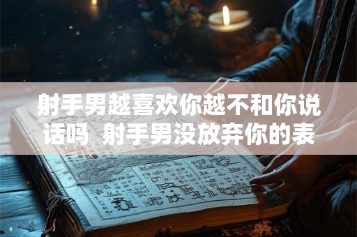 射手男越喜欢你越不和你说话吗  射手男没放弃你的表现