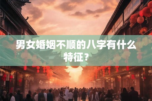 男女婚姻不顺的八字有什么特征? 男女婚姻不顺的八字有什么特征?