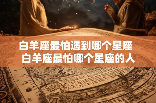 白羊座最怕遇到哪个星座  白羊座最怕哪个星座的人