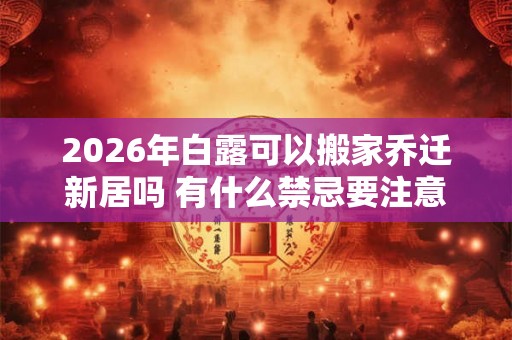 2026年白露可以搬家乔迁新居吗 有什么禁忌要注意