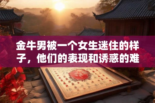 金牛男被一个女生迷住的样子,他们的表现和诱惑的难以抗拒 金牛男被一个女生迷住的样子,他们的表现和诱惑的难以抗拒