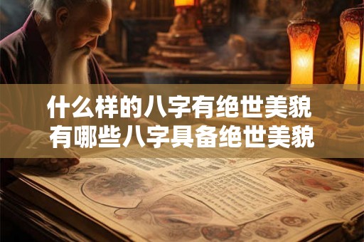 什么样的八字有绝世美貌 有哪些八字具备绝世美貌 什么样的八字有绝世美貌 有哪些八字具备绝世美貌