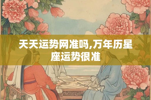 天天运势网准吗,万年历星座运势很准