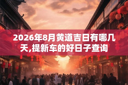 2026年8月黄道吉日有哪几天,提新车的好日子查询 2026年8月黄道吉日有哪几天,提新车的好日子查询
