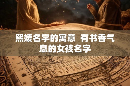 熙媛名字的寓意 有书香气息的女孩名字 熙媛名字的寓意 有书香气息的女孩名字