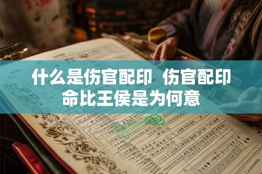 什么是伤官配印  伤官配印命比王侯是为何意