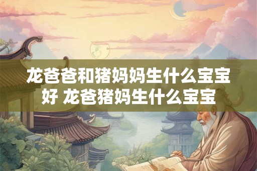 龙爸爸和猪妈妈生什么宝宝好 龙爸猪妈生什么宝宝