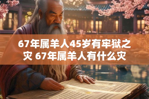 67年属羊人45岁有牢狱之灾 67年属羊人有什么灾