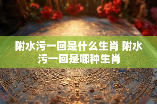 附水污一回是什么生肖 附水污一回是哪种生肖