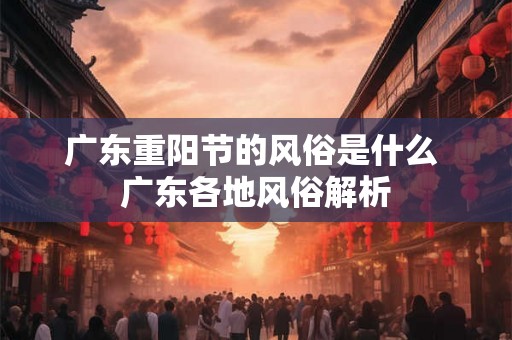 广东重阳节的风俗是什么 广东各地风俗解析