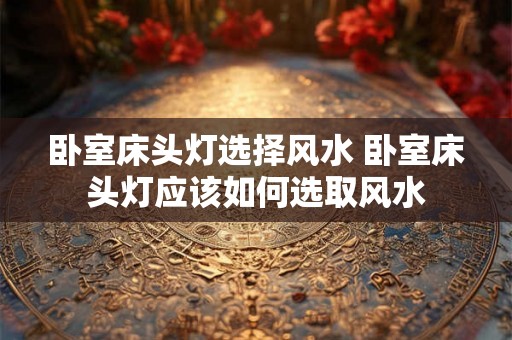 卧室床头灯选择风水 卧室床头灯应该如何选取风水
