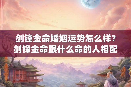 剑锋金命婚姻运势怎么样？剑锋金命跟什么命的人相配？