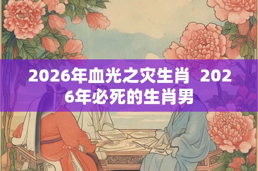 2026年血光之灾生肖  2026年必死的生肖男