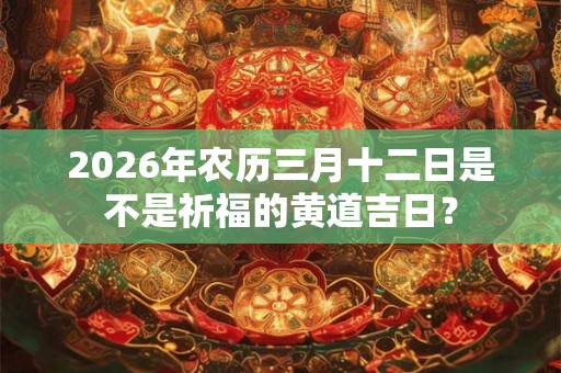 2026年农历三月十二日是不是祈福的黄道吉日？