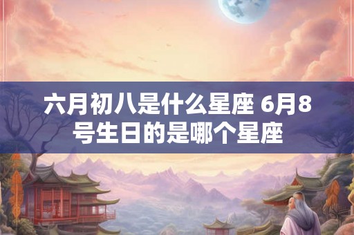 六月初八是什么星座 6月8号生日的是哪个星座 六月初八是什么星座 6月8号生日的是哪个星座