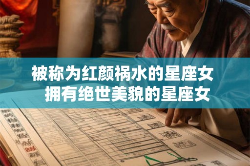 被称为红颜祸水的星座女 拥有绝世美貌的星座女 被称为红颜祸水的星座女 拥有绝世美貌的星座女