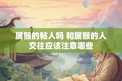 属猴的粘人吗 和属猴的人交往应该注意哪些