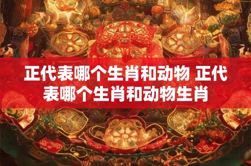 正代表哪个生肖和动物 正代表哪个生肖和动物生肖