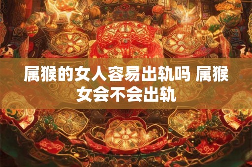 属猴的女人容易出轨吗 属猴女会不会出轨