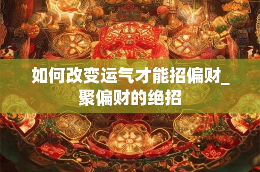 如何改变运气才能招偏财_聚偏财的绝招