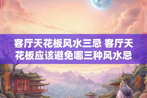 客厅天花板风水三忌 客厅天花板应该避免哪三种风水忌讳
