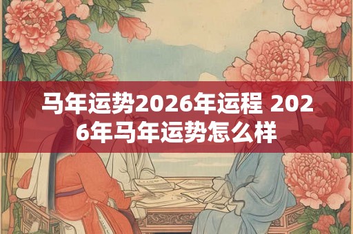 马年运势2026年运程 2026年马年运势怎么样